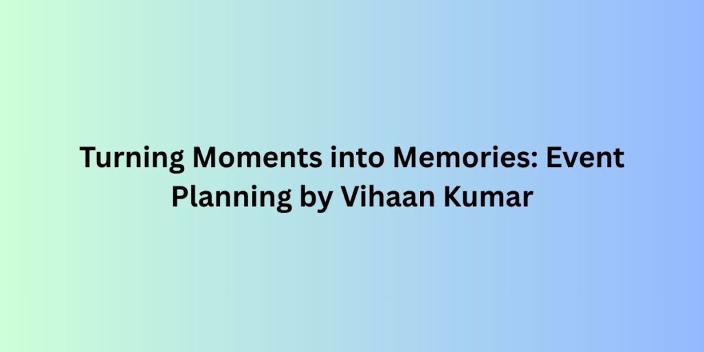 Turning Moments into Memories: Event Planning by Vihaan Kumar