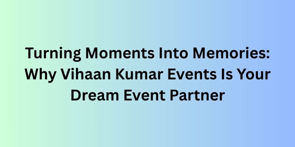 Turning Moments Into Memories: Why Vihaan Kumar Events Is Your Dream Event Partner