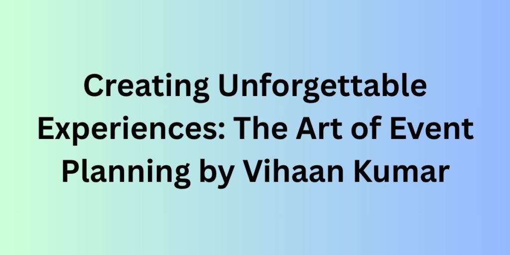 Creating Unforgettable Experiences: The Art of Event Planning by Vihaan Kumar